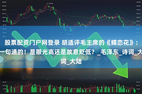股票配资门户网登录 胡适评毛主席的《蝶恋花》：没一句通的！是眼光高还是故意贬低？_毛泽东_诗词_大陆