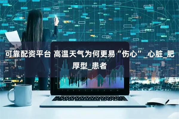 可靠配资平台 高温天气为何更易“伤心”_心脏_肥厚型_患者