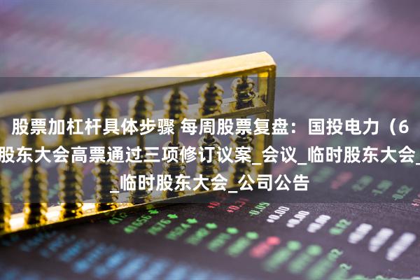 股票加杠杆具体步骤 每周股票复盘:国投电力(600886)股东大会高票通过三项修订议案_会议_临时股东大会_公司公告