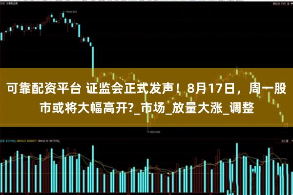 可靠配资平台 证监会正式发声！8月17日，周一股市或将大幅高开?_市场_放量大涨_调整