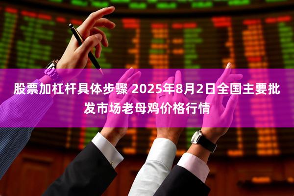 股票加杠杆具体步骤 2025年8月2日全国主要批发市场老母鸡价格行情