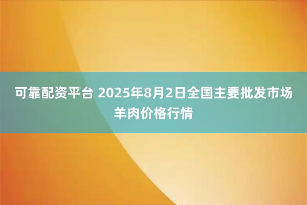 可靠配资平台 2025年8月2日全国主要批发市场羊肉价格行情