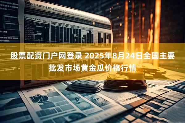 股票配资门户网登录 2025年8月24日全国主要批发市场黄金瓜价格行情