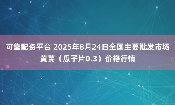 可靠配资平台 2025年8月24日全国主要批发市场黄芪（瓜子片0.3）价格行情
