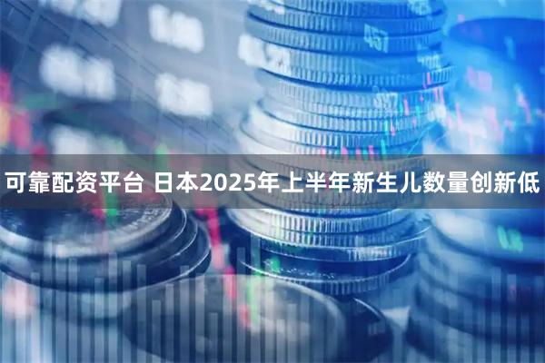 可靠配资平台 日本2025年上半年新生儿数量创新低