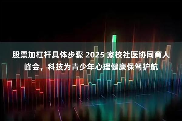 股票加杠杆具体步骤 2025 家校社医协同育人峰会，科技为青少年心理健康保驾护航