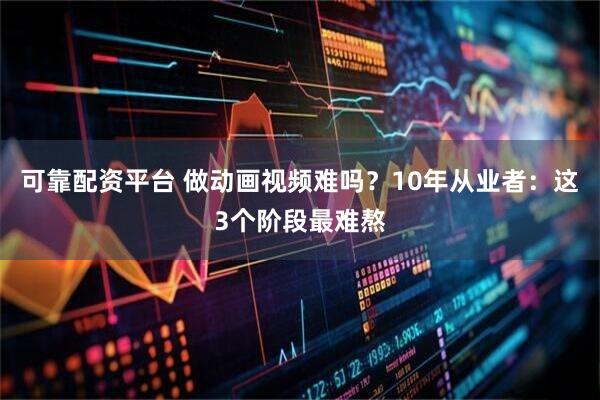 可靠配资平台 做动画视频难吗？10年从业者：这3个阶段最难熬