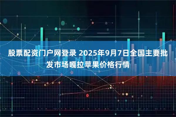 股票配资门户网登录 2025年9月7日全国主要批发市场嘎拉苹果价格行情