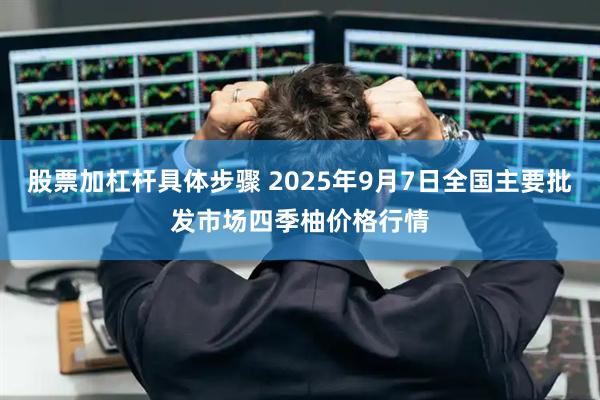 股票加杠杆具体步骤 2025年9月7日全国主要批发市场四季柚价格行情
