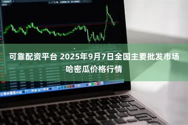 可靠配资平台 2025年9月7日全国主要批发市场哈密瓜价格行情