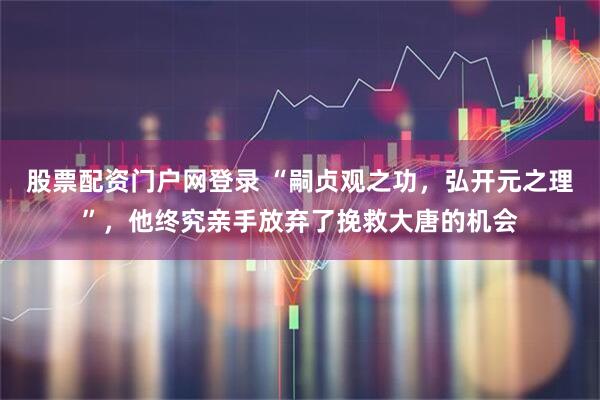 股票配资门户网登录 “嗣贞观之功，弘开元之理”，他终究亲手放弃了挽救大唐的机会
