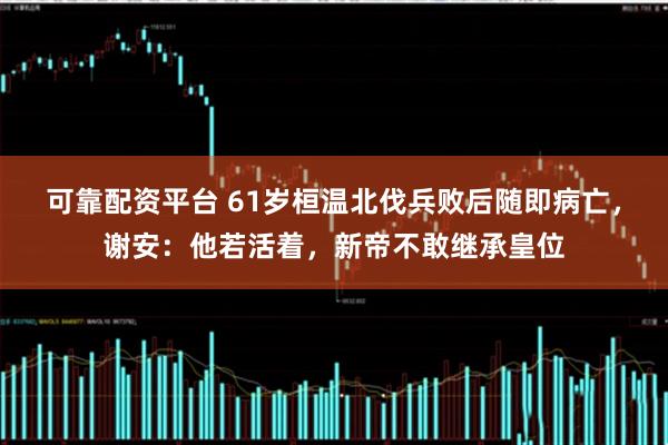 可靠配资平台 61岁桓温北伐兵败后随即病亡，谢安：他若活着，新帝不敢继承皇位