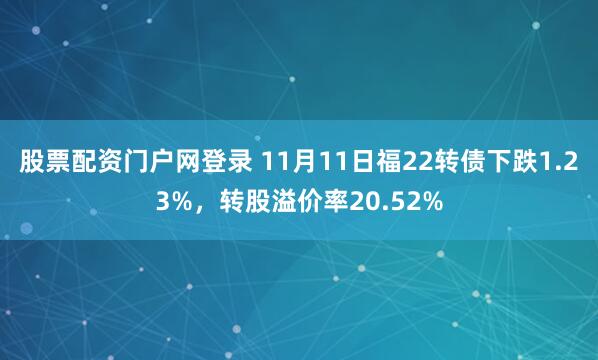 股票配资门户网登录 11月11日福22转债下跌1.23%，转股溢价率20.52%