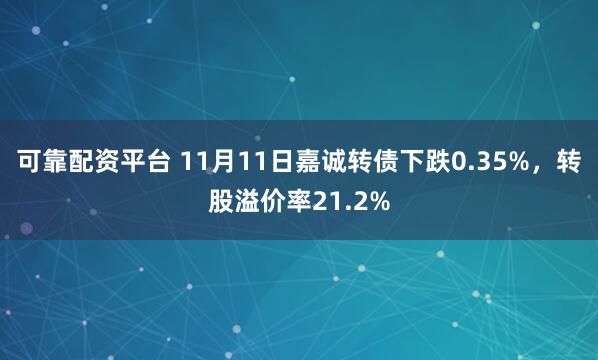 可靠配资平台 11月11日嘉诚转债下跌0.35%，转股溢价率21.2%