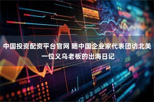 中国投资配资平台官网 随中国企业家代表团访北美 一位义乌老板的出海日记