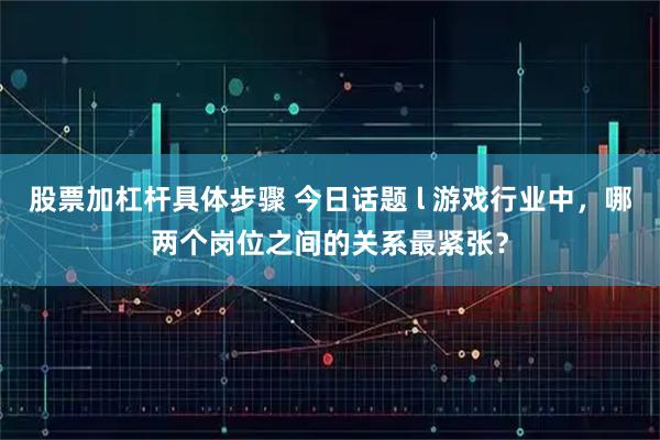 股票加杠杆具体步骤 今日话题 l 游戏行业中，哪两个岗位之间的关系最紧张？