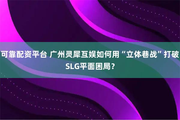 可靠配资平台 广州灵犀互娱如何用“立体巷战”打破SLG平面困局?