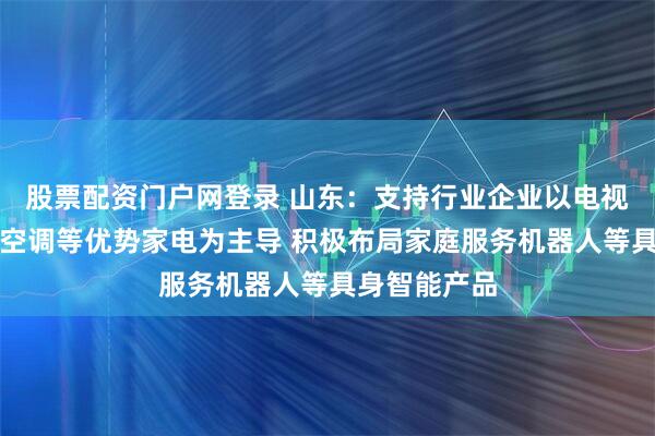 股票配资门户网登录 山东：支持行业企业以电视机、冰箱、空调等优势家电为主导 积极布局家庭服务机器人等具身智能产品