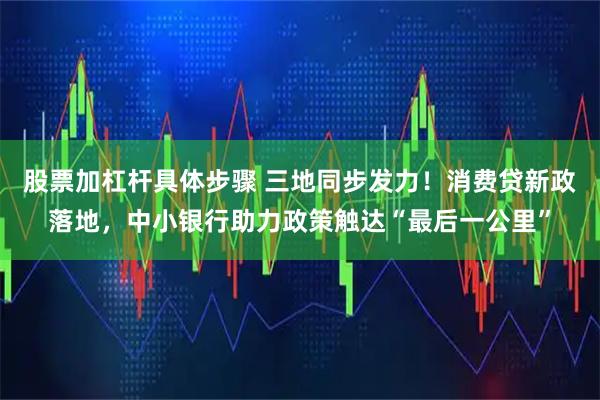 股票加杠杆具体步骤 三地同步发力！消费贷新政落地，中小银行助力政策触达“最后一公里”