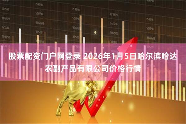 股票配资门户网登录 2026年1月5日哈尔滨哈达农副产品有限公司价格行情