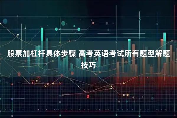 股票加杠杆具体步骤 高考英语考试所有题型解题技巧