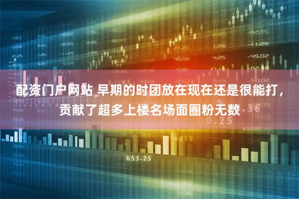 配资门户网站 早期的时团放在现在还是很能打，贡献了超多上楼名场面圈粉无数